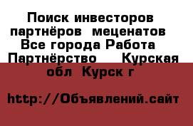 Поиск инвесторов, партнёров, меценатов - Все города Работа » Партнёрство   . Курская обл.,Курск г.